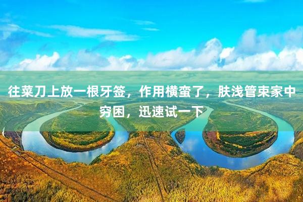往菜刀上放一根牙签，作用横蛮了，肤浅管束家中穷困，迅速试一下