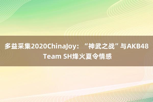 多益采集2020ChinaJoy:“神武之战”与AKB48 Team SH烽火夏令情感