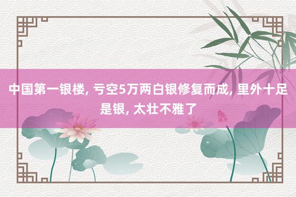 中国第一银楼, 亏空5万两白银修复而成, 里外十足是银, 太壮不雅了