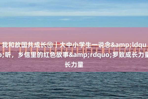 我和故国共成长⑩｜大中小学生一说念&ldquo;听，乡信里的红色故事&rdquo;罗致成长力量