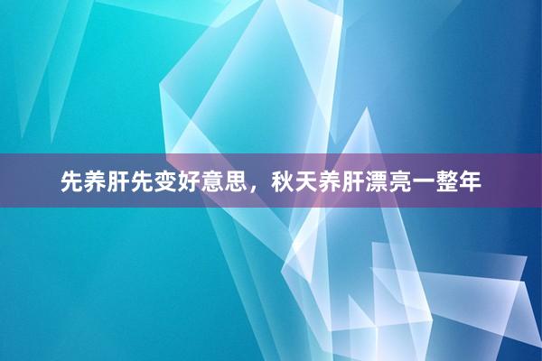 先养肝先变好意思,秋天养肝漂亮一整年