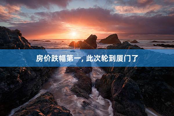 房价跌幅第一, 此次轮到厦门了