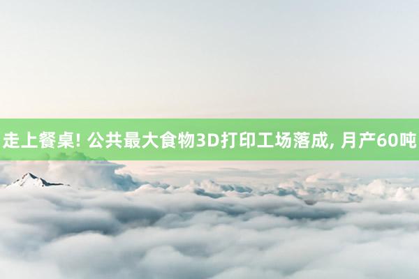 走上餐桌! 公共最大食物3D打印工场落成, 月产60吨
