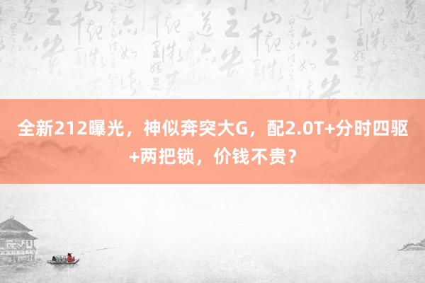 全新212曝光，神似奔突大G，配2.0T+分时四驱+两把锁，价钱不贵？