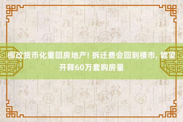 棚改货币化重回房地产! 拆迁费会回到楼市, 瞻望开释60万套购房量