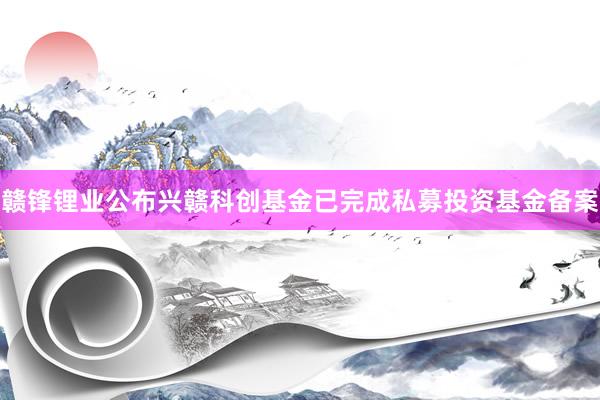 赣锋锂业公布兴赣科创基金已完成私募投资基金备案