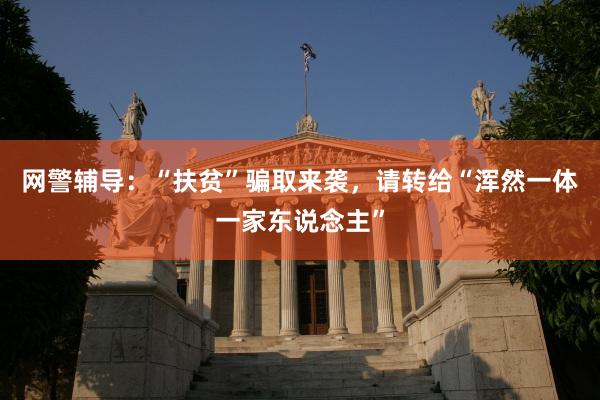 网警辅导：“扶贫”骗取来袭，请转给“浑然一体一家东说念主”