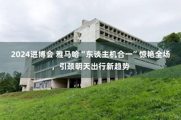 2024进博会 雅马哈“东谈主机合一”惊艳全场，引颈明天出行新趋势