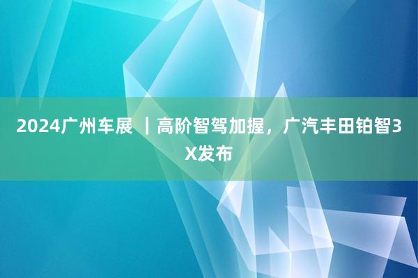2024广州车展 ｜高阶智驾加握，广汽丰田铂智3X发布