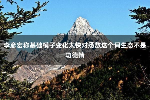 李彦宏称基础模子变化太快对悉数这个词生态不是功德情