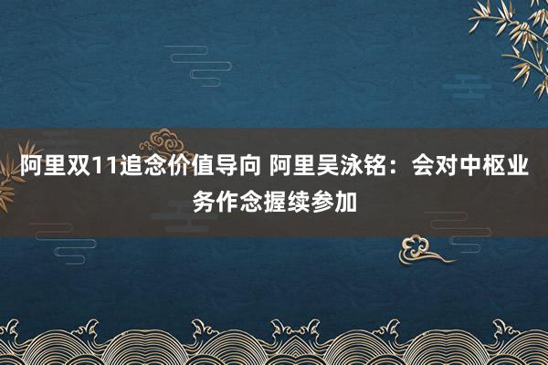 阿里双11追念价值导向 阿里吴泳铭：会对中枢业务作念握续参加