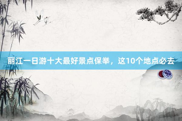丽江一日游十大最好景点保举，这10个地点必去