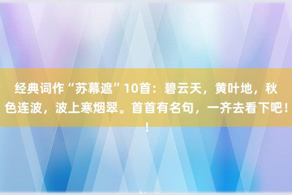 经典词作“苏幕遮”10首：碧云天，黄叶地，秋色连波，波上寒烟翠。首首有名句，一齐去看下吧！