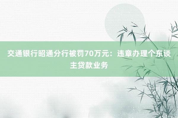 交通银行昭通分行被罚70万元：违章办理个东谈主贷款业务