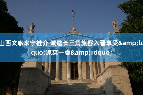 山西文旅来宁推介 诚邀长三角旅客入晋享受&ldquo;凉爽一夏&rdquo;