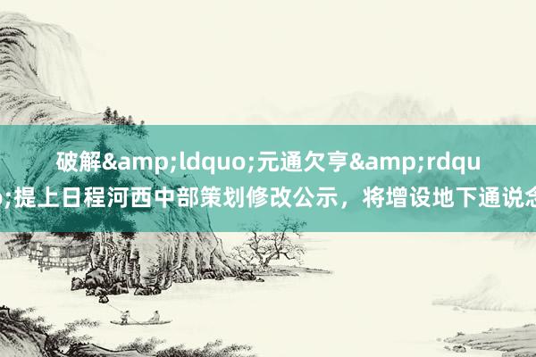 破解&ldquo;元通欠亨&rdquo;提上日程河西中部策划修改公示，将增设地下通说念