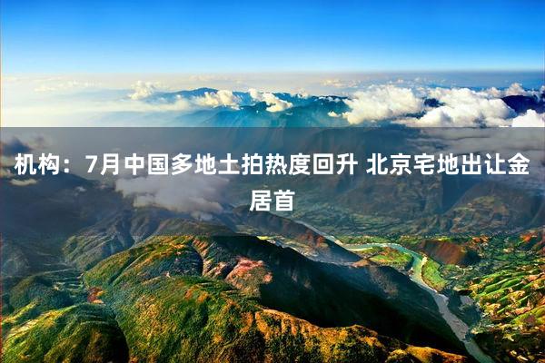 机构：7月中国多地土拍热度回升 北京宅地出让金居首