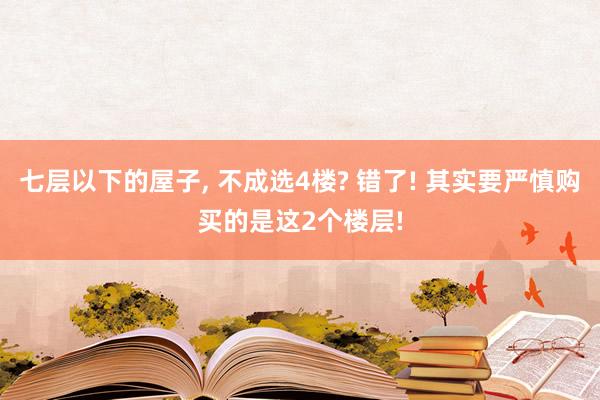 七层以下的屋子, 不成选4楼? 错了! 其实要严慎购买的是这2个楼层!