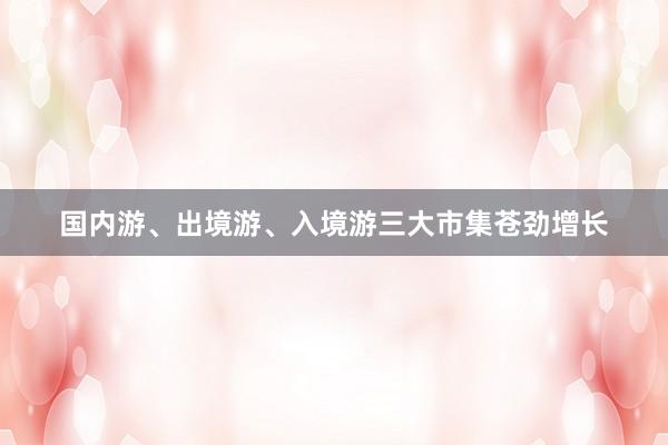 国内游、出境游、入境游三大市集苍劲增长