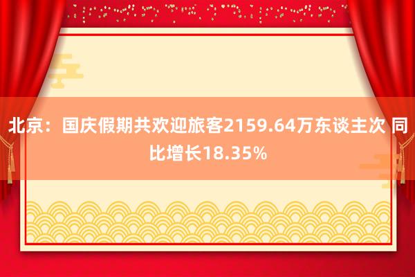 北京：国庆假期共欢迎旅客2159.64万东谈主次 同比增长18.35%