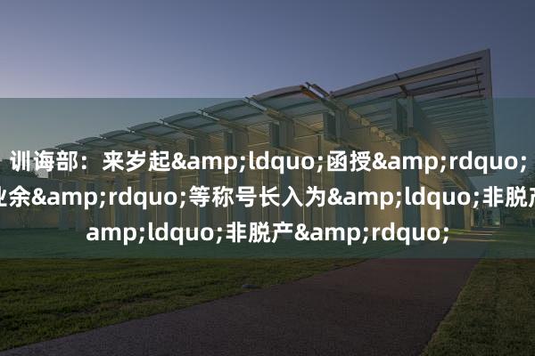 训诲部：来岁起&ldquo;函授&rdquo;&ldquo;业余&rdquo;等称号长入为&ldquo;非脱产&rdquo;