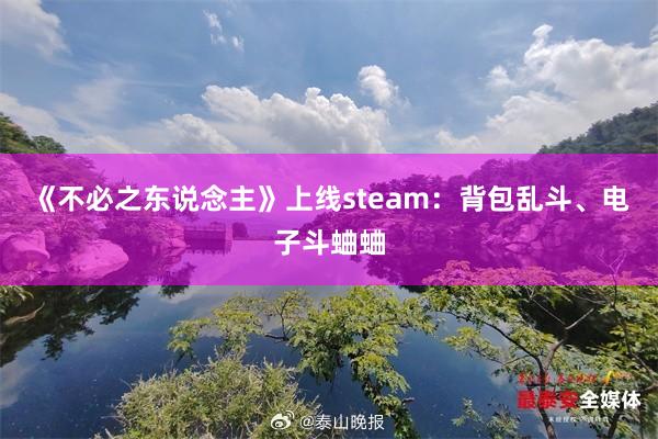 《不必之东说念主》上线steam：背包乱斗、电子斗蛐蛐