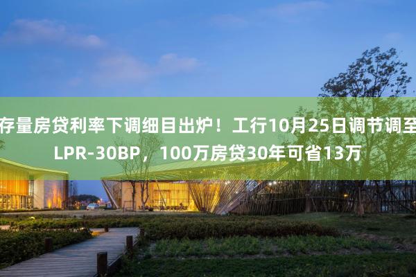 存量房贷利率下调细目出炉！工行10月25日调节调至LPR-30BP，100万房贷30年可省13万