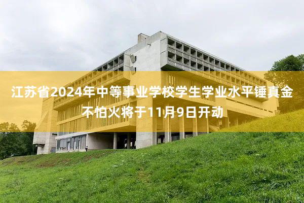 江苏省2024年中等事业学校学生学业水平锤真金不怕火将于11月9日开动