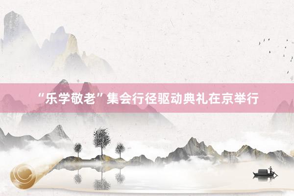 “乐学敬老”集会行径驱动典礼在京举行