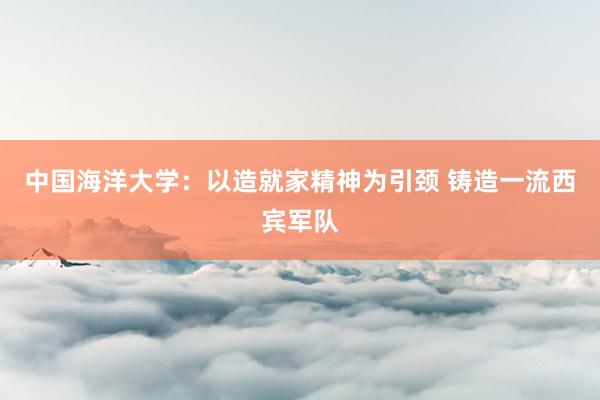 中国海洋大学：以造就家精神为引颈 铸造一流西宾军队