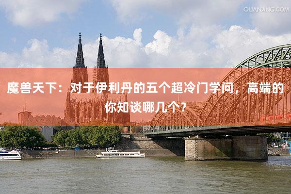 魔兽天下：对于伊利丹的五个超冷门学问，高端的你知谈哪几个？