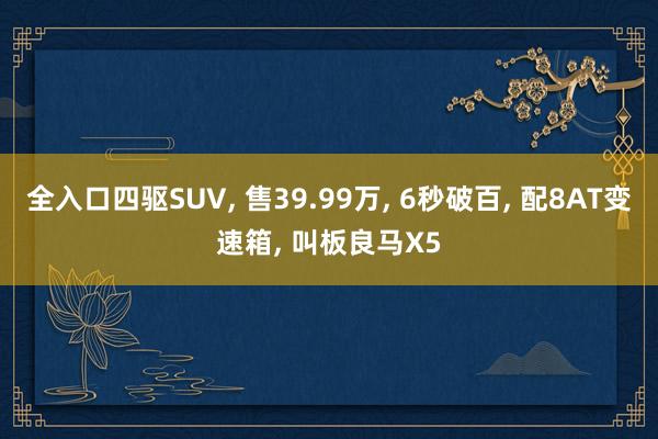 全入口四驱SUV, 售39.99万, 6秒破百, 配8AT变速箱, 叫板良马X5