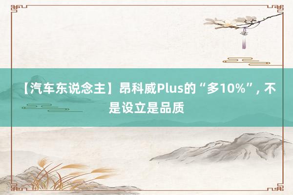 【汽车东说念主】昂科威Plus的“多10%”, 不是设立是品质