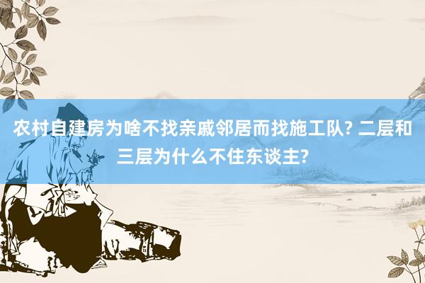 农村自建房为啥不找亲戚邻居而找施工队? 二层和三层为什么不住东谈主?