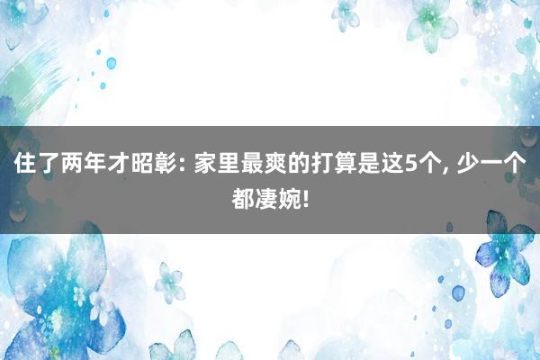 住了两年才昭彰: 家里最爽的打算是这5个, 少一个都凄婉!