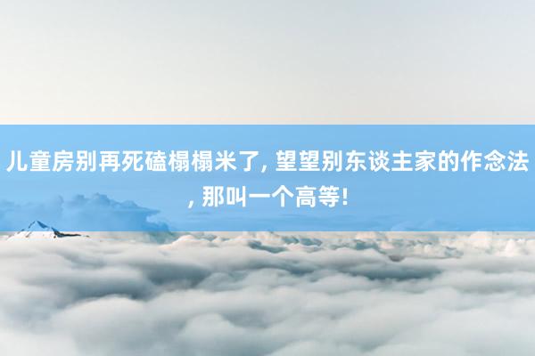 儿童房别再死磕榻榻米了, 望望别东谈主家的作念法, 那叫一个高等!